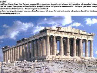 IEGOS
civilización griega (de la que somos directamente herederos) donde se concebía el hombre como
ida de todas las cosas; además de la arquitectura religiosa o ceremonial, integra grandes conju
uitectónicos dedicados al hombre y su actividad.
primeras arquitecturas eran redondas: crece de una forma más natural, más primitivas las form
las cuadrangulares.
 