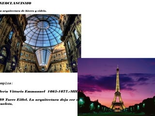 NEOCLASCISMO
a arquitectura de hierro y vidrio.
emplos:
lería Vittorio Emmanuel 1865-1877.-MILÁN.
89 Torre Eiffel. La arquitectura deja ver el
queleto.
 