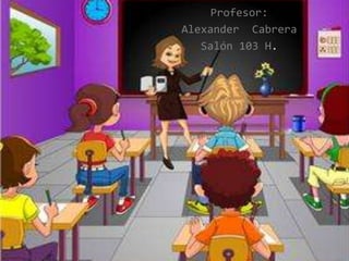Profesor:
Alexander Cabrera
Salón 103 H.
 