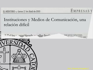 Instituciones y Medios de Comunicación, una
relación difícil




                                 Prof. Eduardo Arriagada C.
 