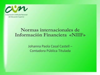 Normas internacionales de
Información Financiera «NIIF»
Johanna Paola Casal Castell –
Contadora Pública Titulada
 