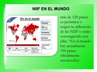 más de 120 países
ya permiten o
exigen la utilización
de las NIIF o están
convergiendo con
ellas. “En el mundo
hay actualmente
194 países
oficialmente
reconocidos
NIIF EN EL MUNDO
 