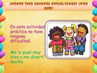 En esta actividad
práctica no tuve
ninguna
dificultad.
Me lo pasé muy
bien y me divertí
mucho.

 