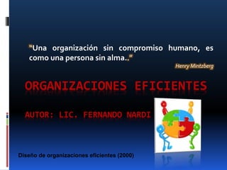ORGANIZACIONES EFICIENTES
AUTOR: LIC. FERNANDO NARDI
“Una organización sin compromiso humano, es
como una persona sin alma..”
Henry Mintzberg
Diseño de organizaciones eficientes (2000)
 