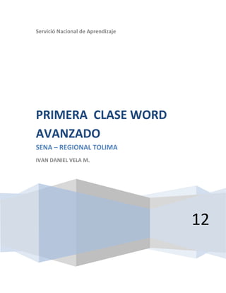 Servició Nacional de Aprendizaje




PRIMERA CLASE WORD
AVANZADO
SENA – REGIONAL TOLIMA
IVAN DANIEL VELA M.




                                   12
 
