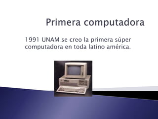 1991 UNAM se creo la primera súper 
computadora en toda latino américa. 
 