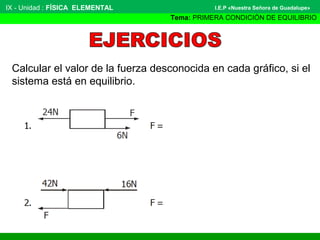 Calcular el valor de la fuerza desconocida en cada gráfico, si el
sistema está en equilibrio.
IX ­ Unidad : FÍSICA ELEMENTAL
Tema: PRIMERA CONDICIÓN DE EQUILIBRIO
I.E.P «Nuestra Señora de Guadalupe»
 
