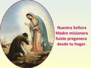 Nuestra Señora
Madre misionera
fuiste pregonera
desde tu hogar.
 