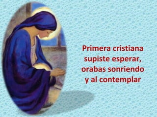Primera cristiana
supiste esperar,
orabas sonriendo
y al contemplar
 