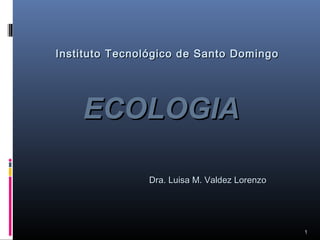 ECOLOGIAECOLOGIA
1
Instituto Tecnológico de Santo DomingoInstituto Tecnológico de Santo Domingo
Dra. Luisa M. Valdez LorenzoDra. Luisa M. Valdez Lorenzo
 