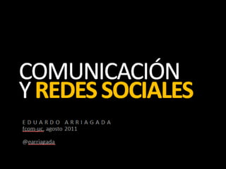 COMUNICACIÓ
N
Y REDES
SOCIALES
EDUARDO ARRIAGADA
fcom-uc, agosto 2011

@earriagada
 