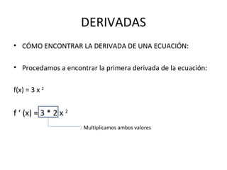 DERIVADAS CÓMO ENCONTRAR LA DERIVADA DE UNA ECUACIÓN: Procedamos a encontrar la primera derivada de la ecuación: f(x) = 3 x  2   f ‘ (x) = 3 * 2 x  2 Multiplicamos ambos valores 