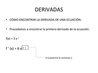 DERIVADAS CÓMO ENCONTRAR LA DERIVADA DE UNA ECUACIÓN: Procedamos a encontrar la primera derivada de la ecuación: f(x) = 3 x  2   f ‘ (x) = 6 x  2- 1 A la potencia le restamos 1 