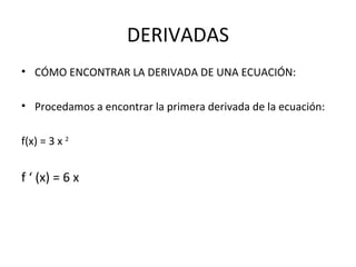 DERIVADAS CÓMO ENCONTRAR LA DERIVADA DE UNA ECUACIÓN: Procedamos a encontrar la primera derivada de la ecuación: f(x) = 3 x  2   f ‘ (x) = 6 x  