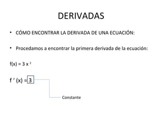 DERIVADAS CÓMO ENCONTRAR LA DERIVADA DE UNA ECUACIÓN: Procedamos a encontrar la primera derivada de la ecuación: f(x) = 3 x  2   f ‘ (x) = 3  Constante 