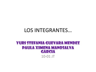 LOS INTEGRANTES…

YURI STEFANIA GUEVARA MENDEZ
  PAULA XIMENA MANOSALVA
           GARCIA
           10-01 JT
 