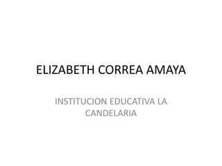 ELIZABETH CORREA AMAYA

  INSTITUCION EDUCATIVA LA
         CANDELARIA
 