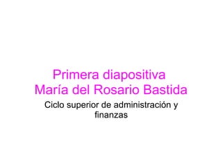 Primera diapositiva  María del Rosario Bastida Ciclo superior de administración y finanzas 