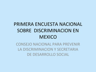 PRIMERA ENCUESTA NACIONAL
SOBRE DISCRIMINACION EN
MEXICO
CONSEJO NACIONAL PARA PREVENIR
LA DISCRIMINACION Y SECRETARIA
DE DESARROLLO SOCIAL
 