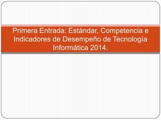Primera Entrada: Estándar, Competencia e
Indicadores de Desempeño de Tecnología
Informática 2014.

 