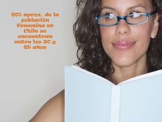 60% aprox. de la población femenina en Chile se encuentran entre los 30 y 65 años