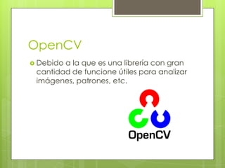 OpenCV
Debidoa la que es una librería con gran
cantidad de funcione útiles para analizar
imágenes, patrones, etc.