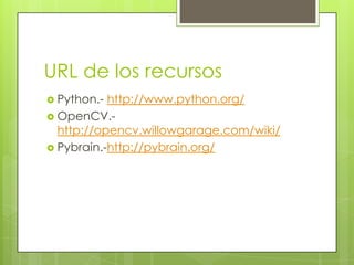 URL de los recursos
Python.- http://www.python.org/
OpenCV.-
http://opencv.willowgarage.com/wiki/
Pybrain.-http://pybrain.org/