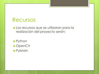 Recursos
Losrecursos que se utilizaran para la
realización del proyecto serán:
Python
OpenCV
Pybrain