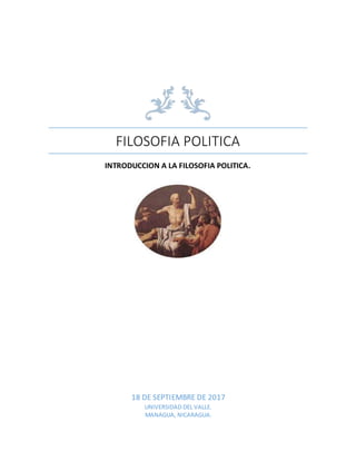 FILOSOFIA POLITICA
INTRODUCCION A LA FILOSOFIA POLITICA.
18 DE SEPTIEMBRE DE 2017
UNIVERSIDAD DEL VALLE.
MANAGUA, NICARAGUA.
 