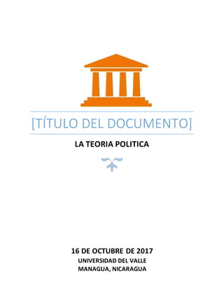 [TÍTULO DEL DOCUMENTO]
LA TEORIA POLITICA
16 DE OCTUBRE DE 2017
UNIVERSIDAD DEL VALLE
MANAGUA, NICARAGUA
 