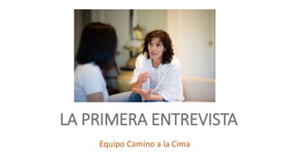 LA PRIMERA ENTREVISTA 
Equipo Camino a la Cima 
 