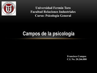 Campos de la psicología
Universidad Fermín Toro
Facultad Relaciones Industriales
Curso: Psicología General
Francisco Campos
C.I. No. 20.266.800
 