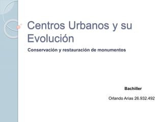 Centros Urbanos y su
Evolución
Conservación y restauración de monumentos
Bachiller
Orlando Arias 26.932.492
 