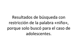 Resultados de búsqueda con
restricción de la palabra «niño»,
porque solo buscó para el caso de
adolescentes.
 