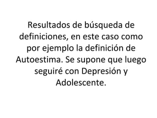 Resultados de búsqueda de
definiciones, en este caso como
por ejemplo la definición de
Autoestima. Se supone que luego
seguiré con Depresión y
Adolescente.
 