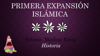 PRIMERA EXPANSIÓN
ISLÁMICA
Fátima Medina Rivas
Historia
 
