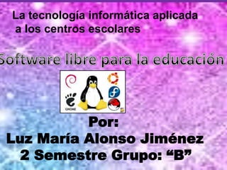La tecnología informática aplicada
a los centros escolares

Por:
Luz María Alonso Jiménez
2 Semestre Grupo: “B”

 