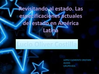 Revisitando al estado. Las
especificaciones actuales
del estado en América
Latina
Lucio Oliver Costilla
LOPEZ CLEMENTE CRISTIAN
ALEXIS
GRUPO 653.
 
