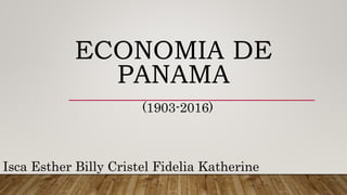 ECONOMIA DE
PANAMA
(1903-2016)
Isca Esther Billy Cristel Fidelia Katherine
 