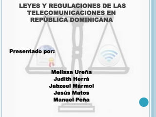LEYES Y REGULACIONES DE LAS
     TELECOMUNICACIONES EN
      REPÙBLICA DOMINICANA




Presentado por:


              Melissa Ureña
              Judith Herrá
             Jabzeel Mármol
               Jesús Matos
              Manuel Peña
 