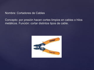 Nombre: Cortadores de Cables
Concepto: por presión hacen cortes limpios en cables o hilos
metálicos. Función: cortar distintos tipos de cable.
 