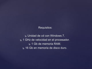 Requisitos:
 Unidad de cd con Windows 7.
 1 GHz de velocidad en el procesador.
 1 Gb de memoria RAM.
 16 Gb en memoria de disco duro.
 
