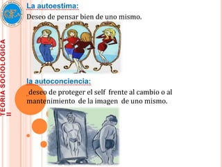 La autoestima:
Deseo de pensar bien de uno mismo.




la autoconciencia:
 deseo de proteger el self frente al cambio o al
mantenimiento de la imagen de uno mismo.
 