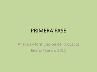 PRIMERA FASE Análisis y formulación del proyecto Enero-Febrero 2011 