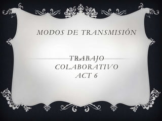 MODOS DE TRANSMISIÓN
TRABAJO
COLABORATIV O
ACT 6

 