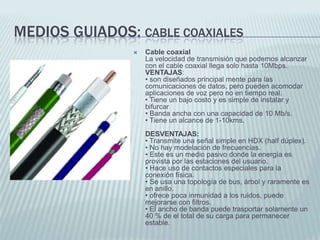 MEDIOS GUIADOS: CABLE COAXIALES


Cable coaxial
La velocidad de transmisión que podemos alcanzar
con el cable coaxial llega solo hasta 10Mbps.
VENTAJAS:
• son diseñados principal mente para las
comunicaciones de datos, pero pueden acomodar
aplicaciones de voz pero no en tiempo real.
• Tiene un bajo costo y es simple de instalar y
bifurcar
• Banda ancha con una capacidad de 10 Mb/s.
• Tiene un alcance de 1-10kms.
DESVENTAJAS:
• Transmite una señal simple en HDX (half dúplex).
• No hay modelación de frecuencias.
• Este es un medio pasivo donde la energía es
provista por las estaciones del usuario.
• Hace uso de contactos especiales para la
conexión física.
• Se usa una topología de bus, árbol y raramente es
en anillo.
• ofrece poca inmunidad a los ruidos, puede
mejorarse con filtros.
• El ancho de banda puede trasportar solamente un
40 % de el total de su carga para permanecer
estable.

 
