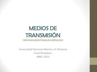 MEDIOS DE
     TRANSMISIÓN
   CRISTHIAN DAVID PIRAQUIVE BERMUDEZ


Universidad Nacional Abierta y A Distancia
             Cead Pamplona
               ABRIL 2013
 