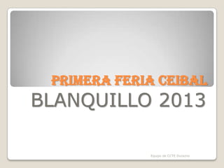 PRIMERA FERIA CEIBAL
BLANQUILLO 2013
Equipo de CCTE Durazno
 