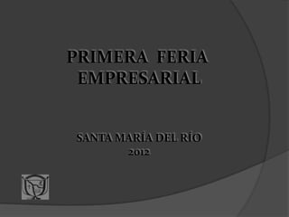PRIMERA FERIA
 EMPRESARIAL


SANTA MARÍA DEL RÍO
       2012
 