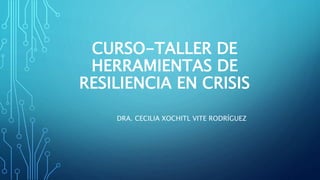 CURSO-TALLER DE
HERRAMIENTAS DE
RESILIENCIA EN CRISIS
DRA. CECILIA XOCHITL VITE RODRÍGUEZ
 